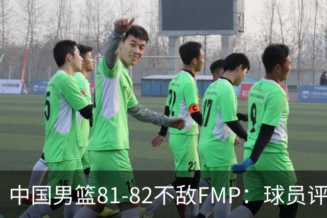 中国男篮81-82不敌FMP：球员评分揭示表现差异